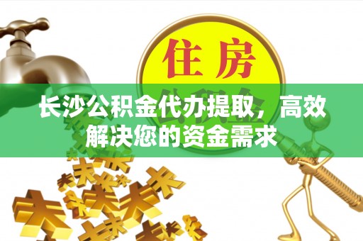 源汇长沙公积金代办提取，高效解决您的资金需求