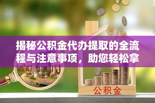 源汇揭秘公积金代办提取的全流程与注意事项，助您轻松拿回属于自己的钱
