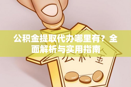 源汇公积金提取代办哪里有？全面解析与实用指南