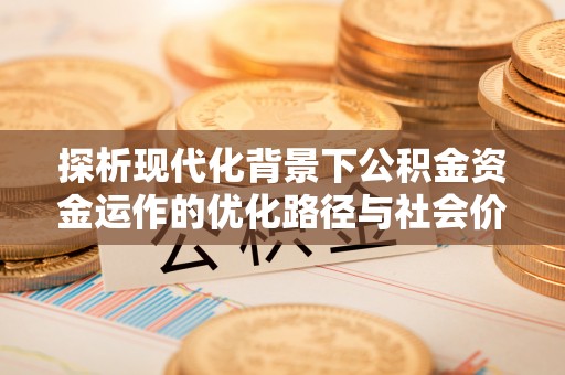 源汇探析现代化背景下公积金资金运作的优化路径与社会价值