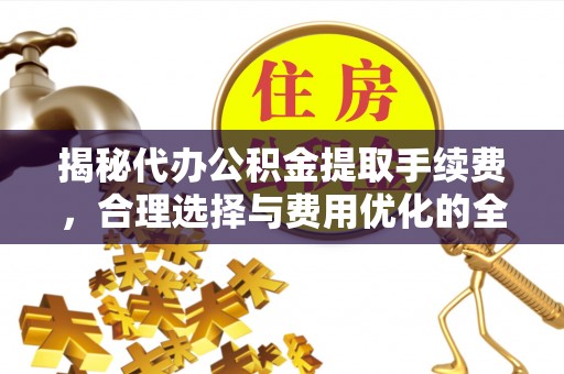 源汇揭秘代办公积金提取手续费，合理选择与费用优化的全面解析