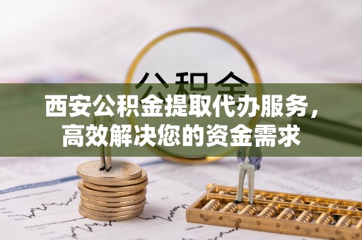 源汇西安公积金提取代办服务，高效解决您的资金需求