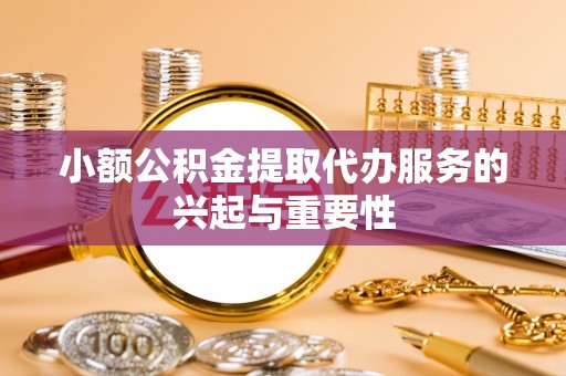 源汇小额公积金提取代办服务的兴起与重要性