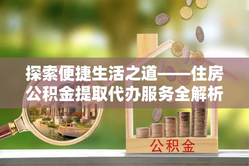 源汇探索便捷生活之道——住房公积金提取代办服务全解析