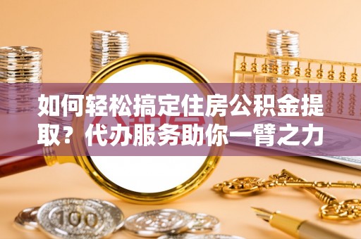源汇如何轻松搞定住房公积金提取？代办服务助你一臂之力