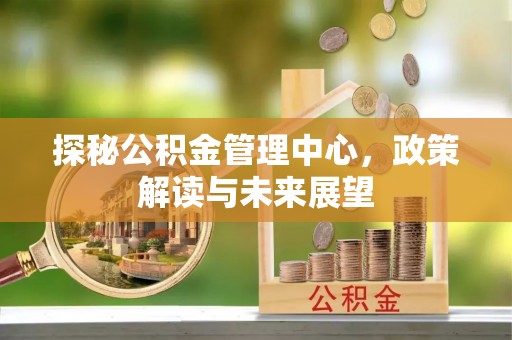 源汇探秘公积金管理中心，政策解读与未来展望