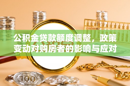源汇公积金贷款额度调整，政策变动对购房者的影响与应对策略