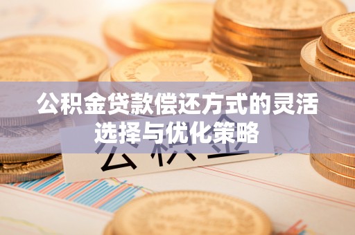 源汇公积金贷款偿还方式的灵活选择与优化策略
