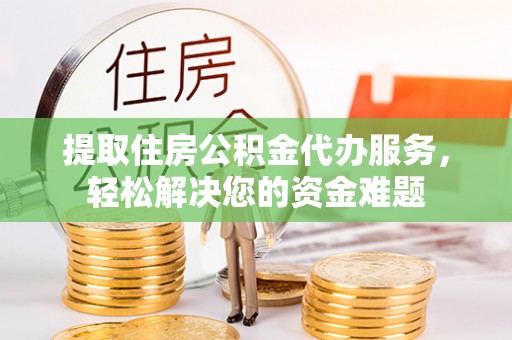 源汇提取住房公积金代办服务，轻松解决您的资金难题