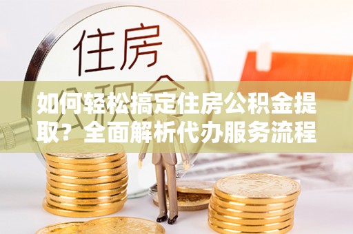 源汇如何轻松搞定住房公积金提取？全面解析代办服务流程与优势