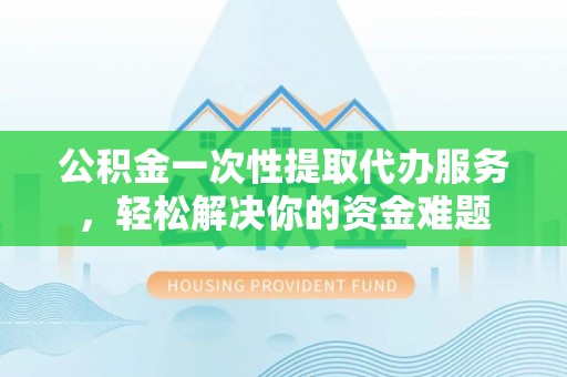 源汇公积金一次性提取代办服务，轻松解决你的资金难题