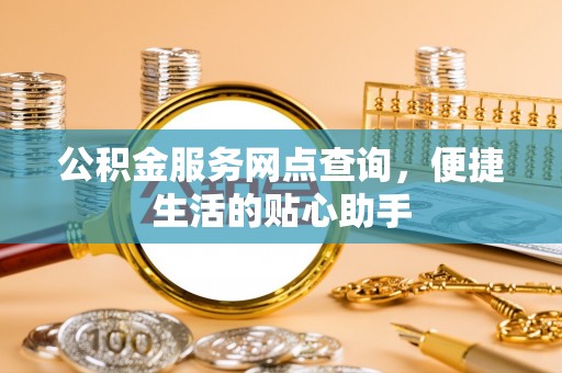 源汇公积金服务网点查询，便捷生活的贴心助手