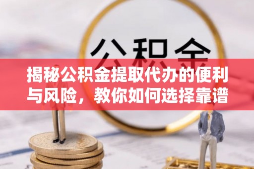 源汇揭秘公积金提取代办的便利与风险，教你如何选择靠谱服务