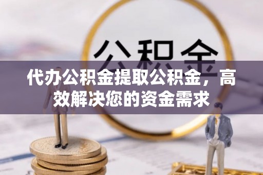 源汇代办公积金提取公积金，高效解决您的资金需求