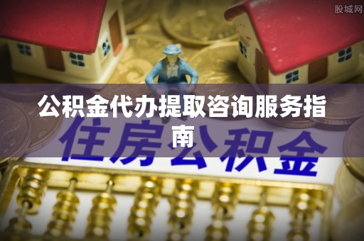 源汇公积金代办提取咨询服务指南