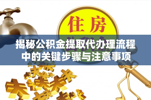 源汇揭秘公积金提取代办理流程中的关键步骤与注意事项