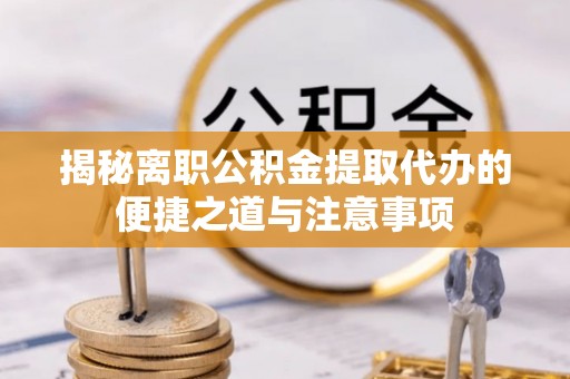 源汇揭秘离职公积金提取代办的便捷之道与注意事项