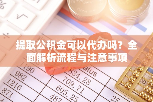 源汇提取公积金可以代办吗？全面解析流程与注意事项