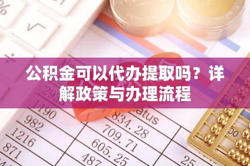 源汇公积金可以代办提取吗？详解政策与办理流程