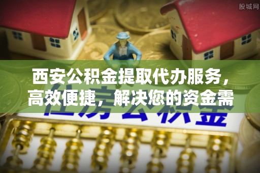 源汇西安公积金提取代办服务，高效便捷，解决您的资金需求