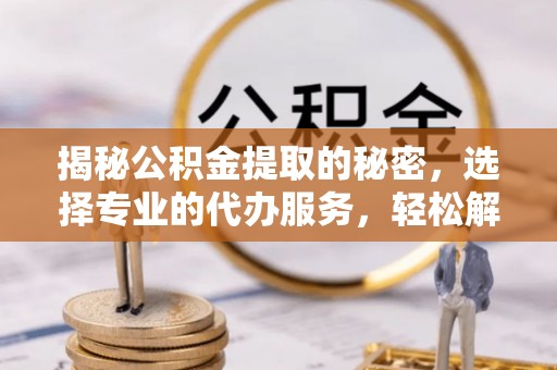 源汇揭秘公积金提取的秘密，选择专业的代办服务，轻松解决你的难题