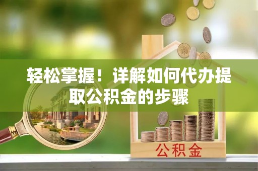 源汇轻松掌握！详解如何代办提取公积金的步骤