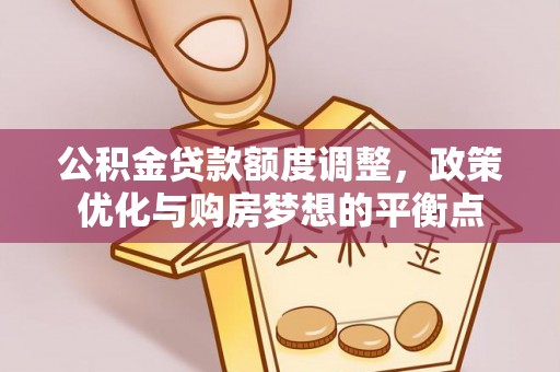 源汇公积金贷款额度调整，政策优化与购房梦想的平衡点