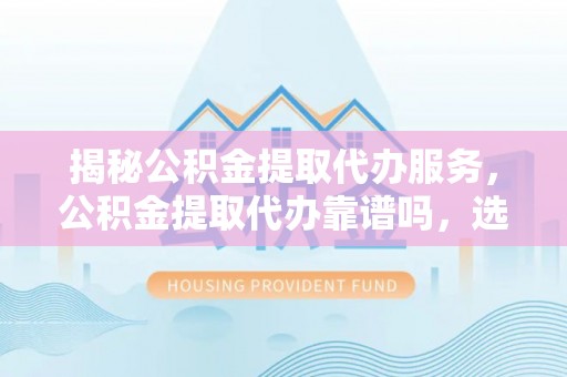 源汇揭秘公积金提取代办服务，公积金提取代办靠谱吗，选择需谨慎