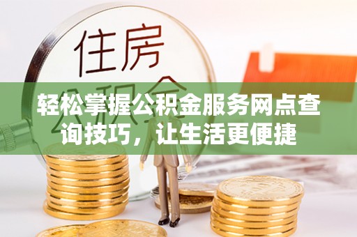 源汇轻松掌握公积金服务网点查询技巧，让生活更便捷