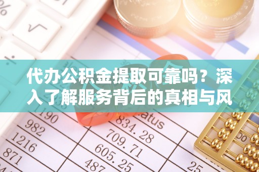 源汇代办公积金提取可靠吗？深入了解服务背后的真相与风险