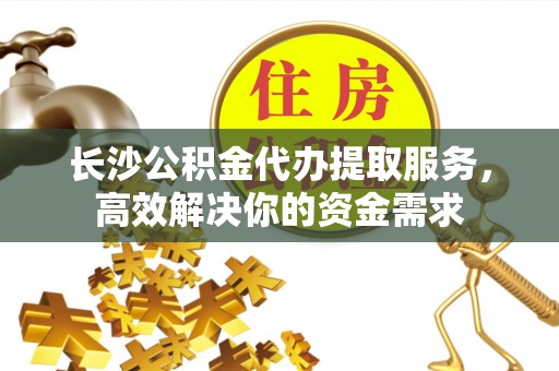 源汇长沙公积金代办提取服务，高效解决你的资金需求