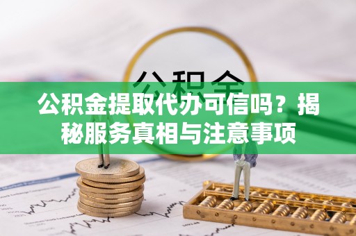 源汇公积金提取代办可信吗？揭秘服务真相与注意事项