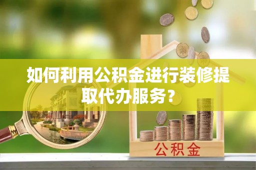源汇如何利用公积金进行装修提取代办服务？