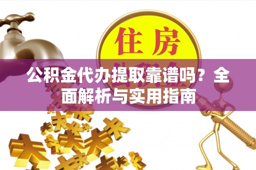 源汇公积金代办提取靠谱吗？全面解析与实用指南