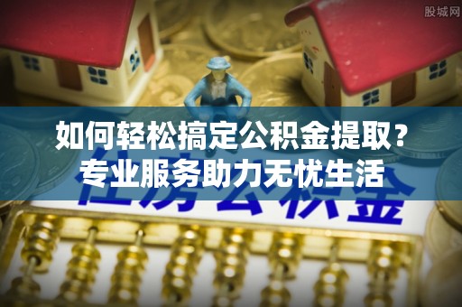 源汇如何轻松搞定公积金提取？专业服务助力无忧生活