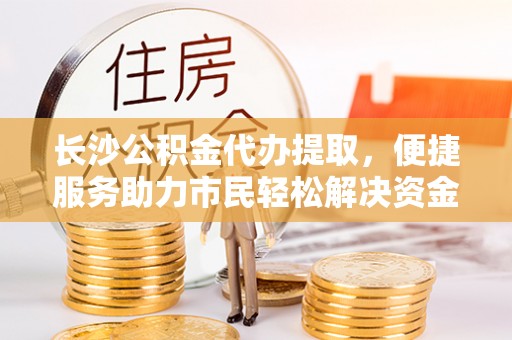 源汇长沙公积金代办提取，便捷服务助力市民轻松解决资金需求