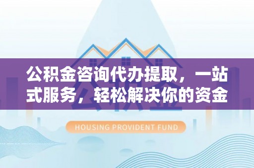 源汇公积金咨询代办提取，一站式服务，轻松解决你的资金难题