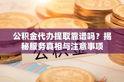 源汇公积金代办提取靠谱吗？揭秘服务真相与注意事项