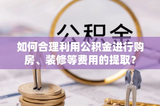 源汇如何合理利用公积金进行购房、装修等费用的提取？