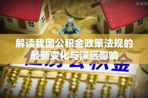 源汇解读我国公积金政策法规的最新变化与深远影响