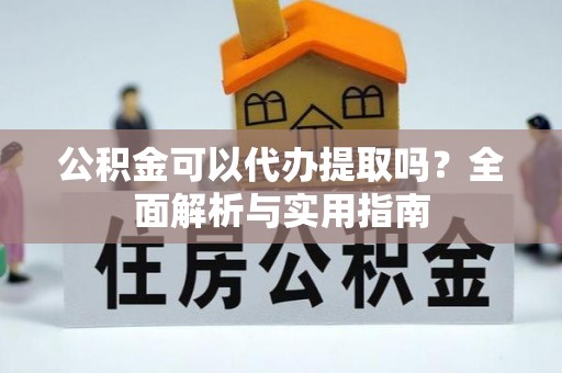 源汇公积金可以代办提取吗？全面解析与实用指南