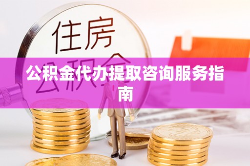源汇公积金代办提取咨询服务指南