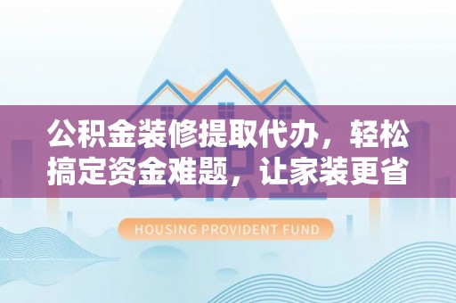 源汇公积金装修提取代办，轻松搞定资金难题，让家装更省心