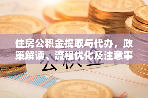 源汇住房公积金提取与代办，政策解读、流程优化及注意事项