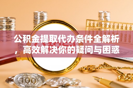 源汇公积金提取代办条件全解析，高效解决你的疑问与困惑