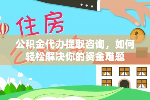 源汇公积金代办提取咨询，如何轻松解决你的资金难题