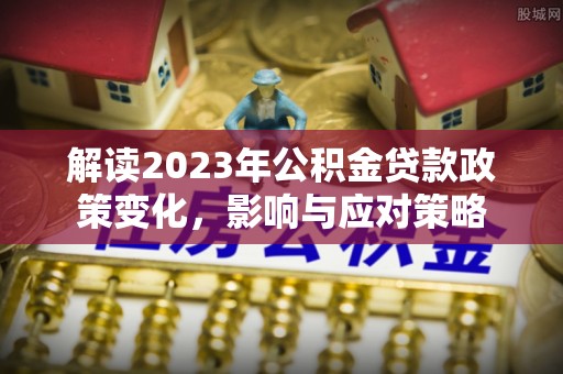 源汇解读2023年公积金贷款政策变化，影响与应对策略
