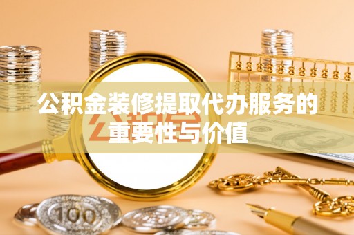 源汇公积金装修提取代办服务的重要性与价值