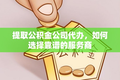 源汇提取公积金公司代办，如何选择靠谱的服务商
