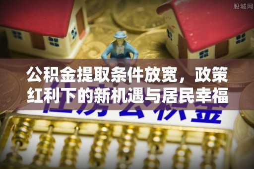源汇公积金提取条件放宽，政策红利下的新机遇与居民幸福感提升